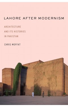 Lahore After Modernism Architecture and Its Histories in Pakistan